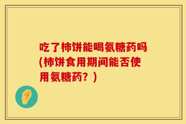 吃了柿饼能喝氨糖药吗(柿饼食用期间能否使用氨糖药？)