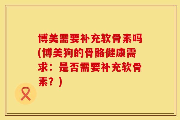 博美需要补充软骨素吗(博美狗的骨骼健康需求：是否需要补充软骨素？)