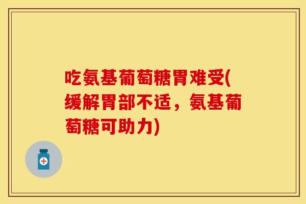 吃氨基葡萄糖胃难受(缓解胃部不适，氨基葡萄糖可助力)