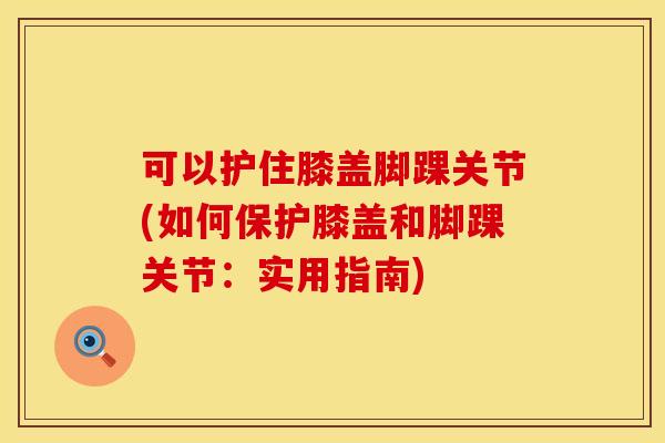 可以护住膝盖脚踝关节(如何保护膝盖和脚踝关节：实用指南)