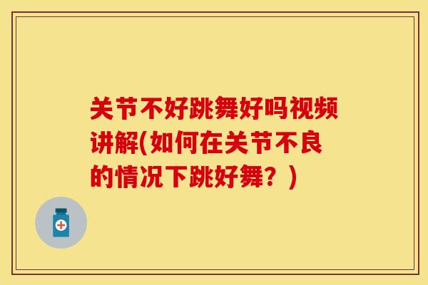 关节不好跳舞好吗视频讲解(如何在关节不良的情况下跳好舞？)