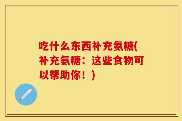 吃什么东西补充氨糖(补充氨糖：这些食物可以帮助你！)