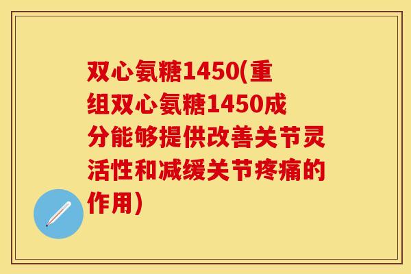 双心氨糖1450(重组双心氨糖1450成分能够提供改善关节灵活性和减缓关节疼痛的作用)