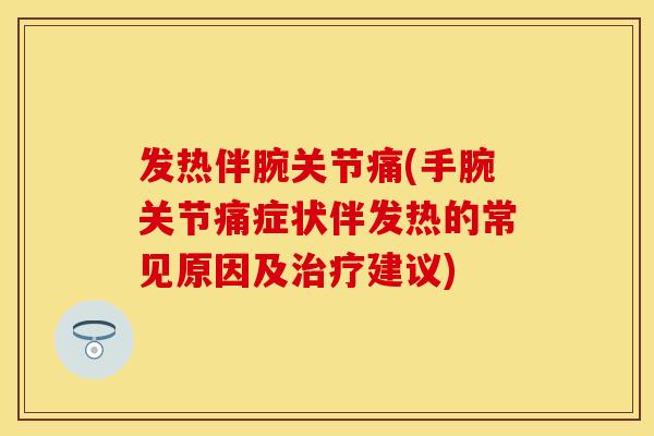 发热伴腕关节痛(手腕关节痛症状伴发热的常见原因及治疗建议)