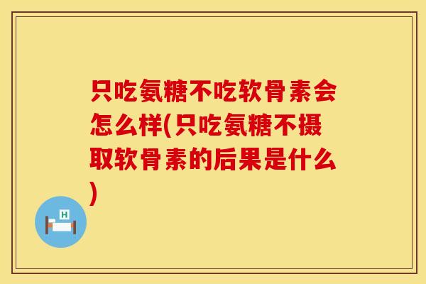 只吃氨糖不吃软骨素会怎么样(只吃氨糖不摄取软骨素的后果是什么)