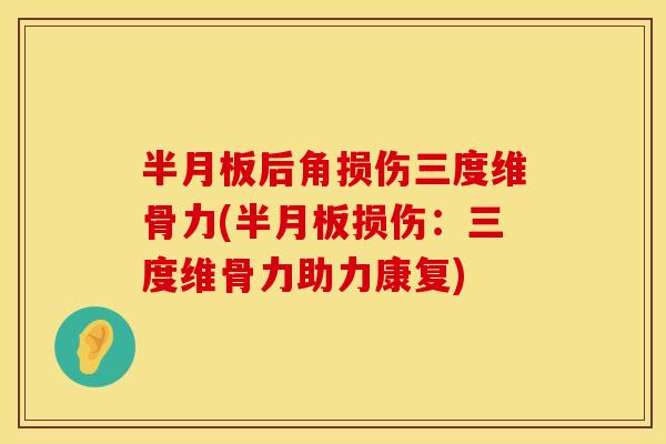 半月板后角损伤三度维骨力(半月板损伤：三度维骨力助力康复)