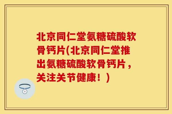 北京同仁堂氨糖硫酸软骨钙片(北京同仁堂推出氨糖硫酸软骨钙片，关注关节健康！)