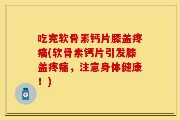 吃完软骨素钙片膝盖疼痛(软骨素钙片引发膝盖疼痛，注意身体健康！)