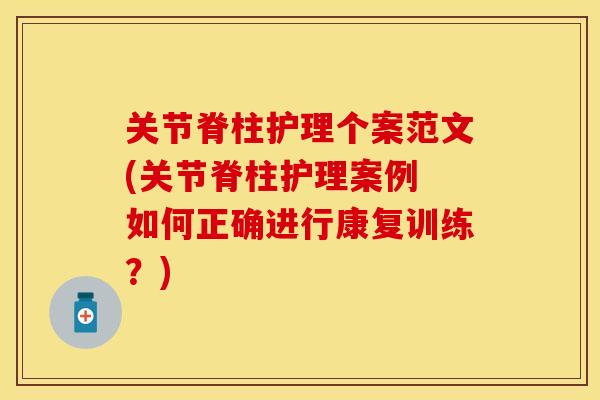 关节脊柱护理个案范文(关节脊柱护理案例 如何正确进行康复训练？)