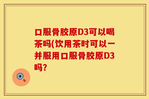 口服骨胶原D3可以喝茶吗(饮用茶时可以一并服用口服骨胶原D3吗？