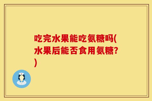 吃完水果能吃氨糖吗(水果后能否食用氨糖？)