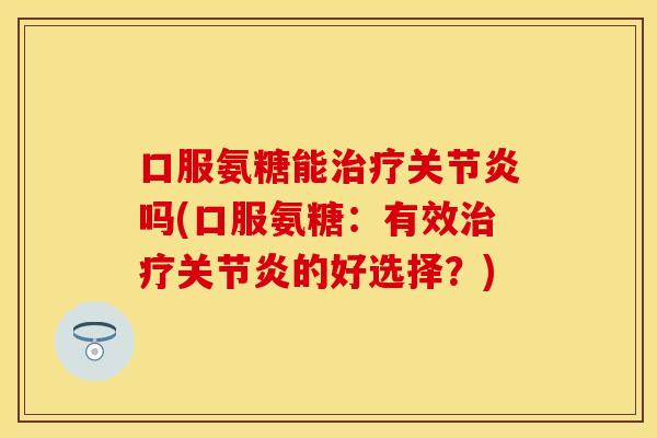 口服氨糖能治疗关节炎吗(口服氨糖：有效治疗关节炎的好选择？)