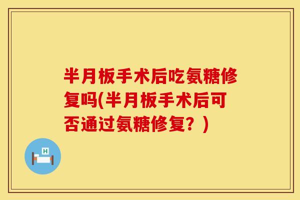 半月板手术后吃氨糖修复吗(半月板手术后可否通过氨糖修复？)