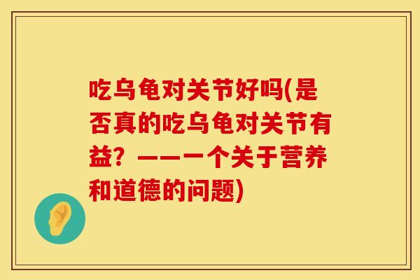 吃乌龟对关节好吗(是否真的吃乌龟对关节有益？——一个关于营养和道德的问题)