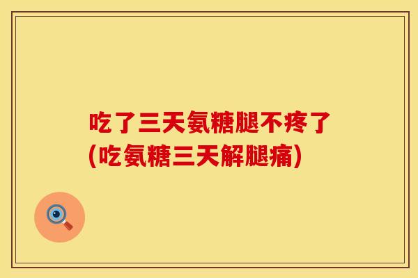 吃了三天氨糖腿不疼了(吃氨糖三天解腿痛)