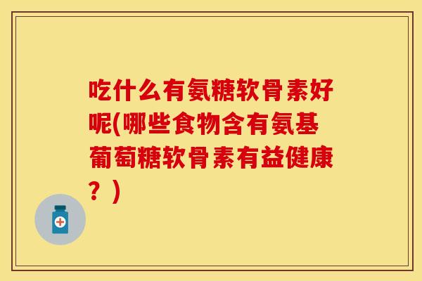 吃什么有氨糖软骨素好呢(哪些食物含有氨基葡萄糖软骨素有益健康？)