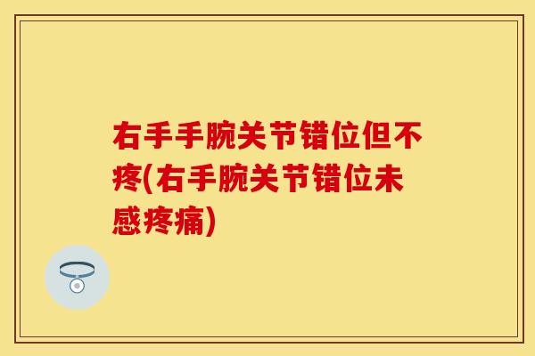 右手手腕关节错位但不疼(右手腕关节错位未感疼痛)