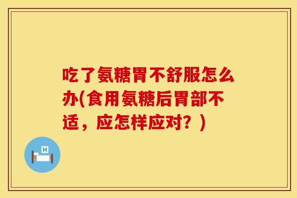 吃了氨糖胃不舒服怎么办(食用氨糖后胃部不适，应怎样应对？)
