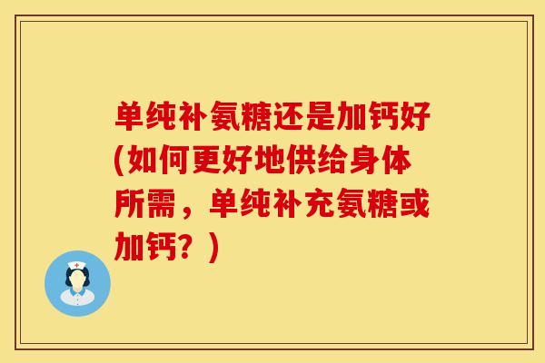 单纯补氨糖还是加钙好(如何更好地供给身体所需，单纯补充氨糖或加钙？)