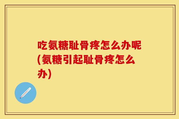 吃氨糖耻骨疼怎么办呢(氨糖引起耻骨疼怎么办)