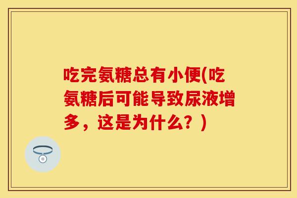 吃完氨糖总有小便(吃氨糖后可能导致尿液增多，这是为什么？)