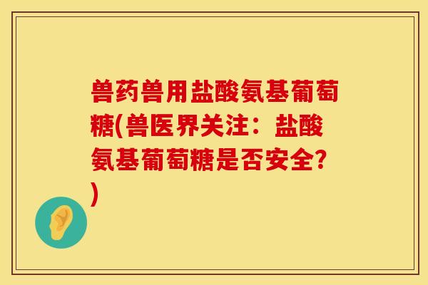 兽药兽用盐酸氨基葡萄糖(兽医界关注：盐酸氨基葡萄糖是否安全？)