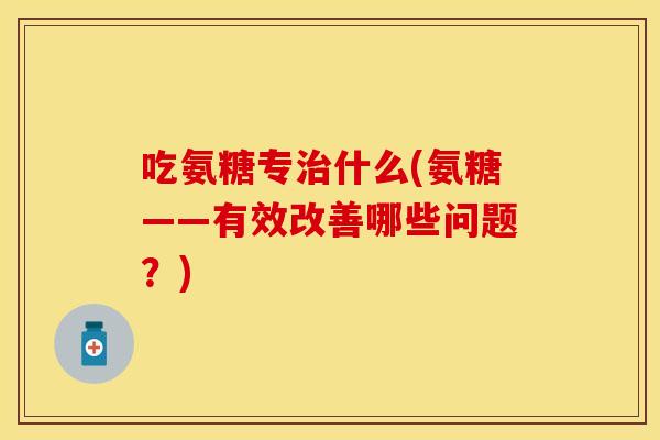 吃氨糖专治什么(氨糖——有效改善哪些问题？)