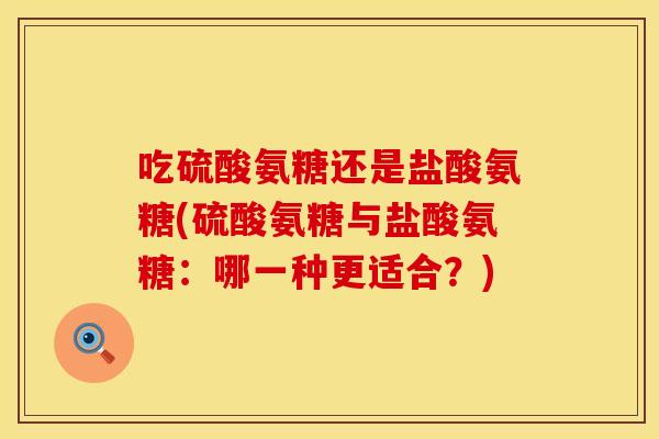吃硫酸氨糖还是盐酸氨糖(硫酸氨糖与盐酸氨糖：哪一种更适合？)