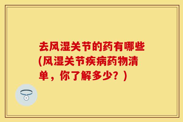 去风湿关节的药有哪些(风湿关节疾病药物清单，你了解多少？)