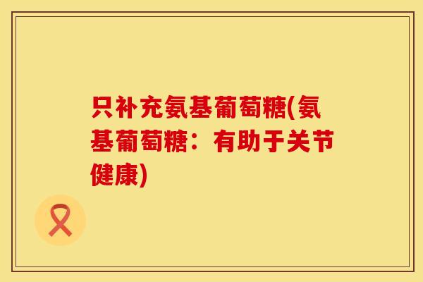 只补充氨基葡萄糖(氨基葡萄糖：有助于关节健康)