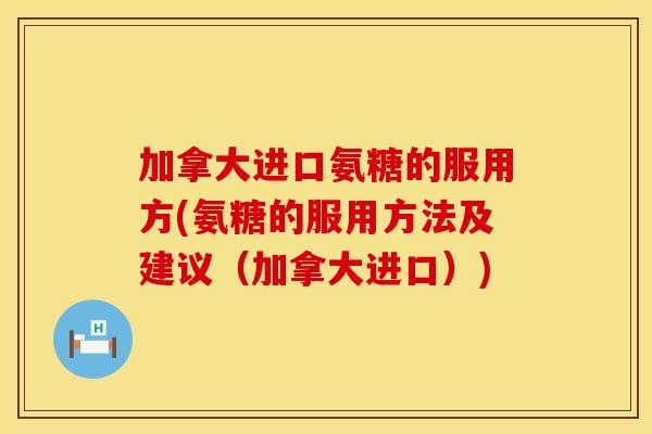 加拿大进口氨糖的服用方(氨糖的服用方法及建议（加拿大进口）)