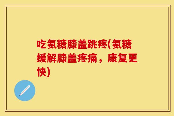 吃氨糖膝盖跳疼(氨糖缓解膝盖疼痛，康复更快)