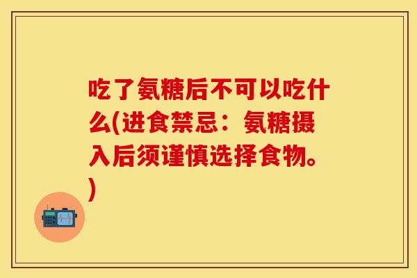 吃了氨糖后不可以吃什么(进食禁忌：氨糖摄入后须谨慎选择食物。)