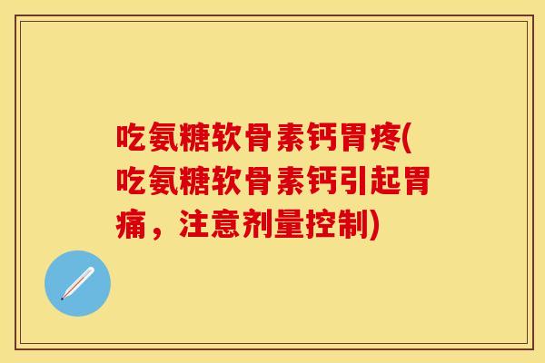 吃氨糖软骨素钙胃疼(吃氨糖软骨素钙引起胃痛，注意剂量控制)