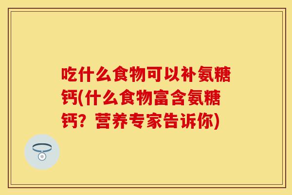 吃什么食物可以补氨糖钙(什么食物富含氨糖钙？营养专家告诉你)