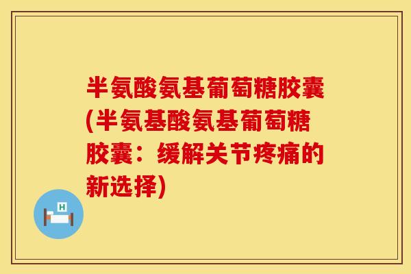 半氨酸氨基葡萄糖胶囊(半氨基酸氨基葡萄糖胶囊：缓解关节疼痛的新选择)
