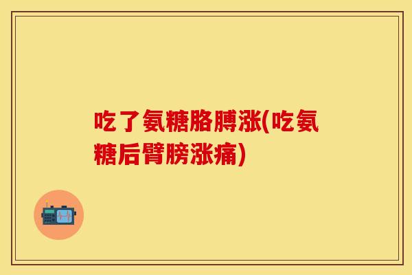 吃了氨糖胳膊涨(吃氨糖后臂膀涨痛)