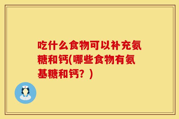 吃什么食物可以补充氨糖和钙(哪些食物有氨基糖和钙？)