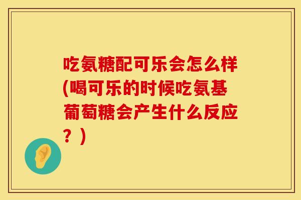 吃氨糖配可乐会怎么样(喝可乐的时候吃氨基葡萄糖会产生什么反应？)