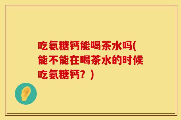 吃氨糖钙能喝茶水吗(能不能在喝茶水的时候吃氨糖钙？)