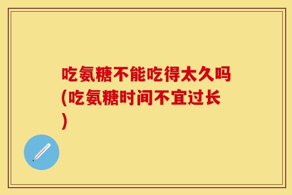 吃氨糖不能吃得太久吗(吃氨糖时间不宜过长)