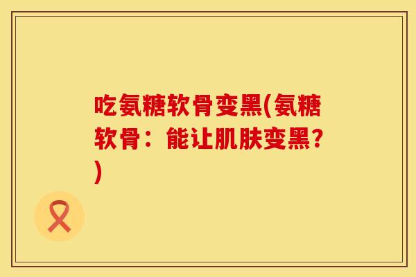 吃氨糖软骨变黑(氨糖软骨：能让肌肤变黑？)