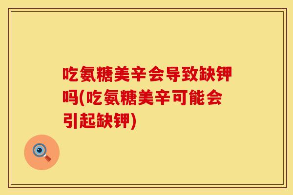 吃氨糖美辛会导致缺钾吗(吃氨糖美辛可能会引起缺钾)