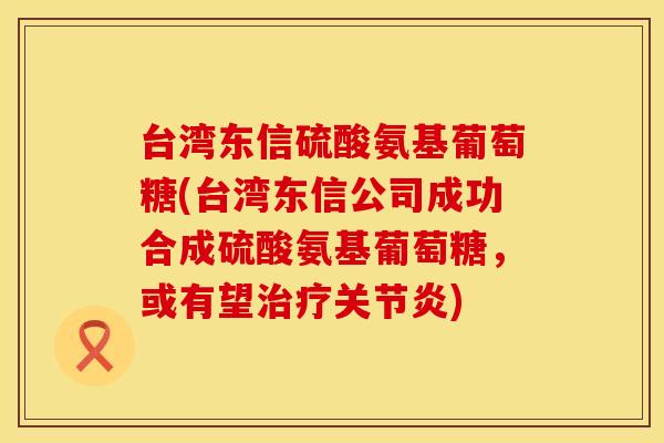 台湾东信硫酸氨基葡萄糖(台湾东信公司成功合成硫酸氨基葡萄糖，或有望治疗关节炎)