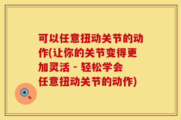 可以任意扭动关节的动作(让你的关节变得更加灵活 - 轻松学会任意扭动关节的动作)