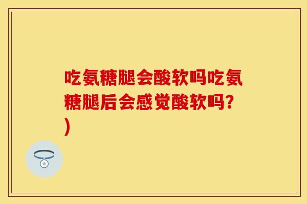 吃氨糖腿会酸软吗吃氨糖腿后会感觉酸软吗？)