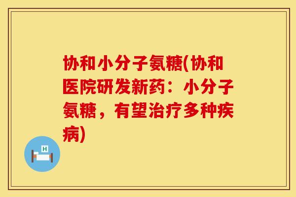 协和小分子氨糖(协和医院研发新药：小分子氨糖，有望治疗多种疾病)