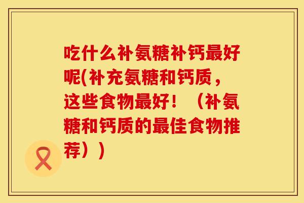 吃什么补氨糖补钙最好呢(补充氨糖和钙质，这些食物最好！（补氨糖和钙质的最佳食物推荐）)