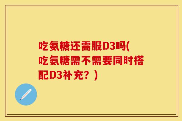 吃氨糖还需服D3吗(吃氨糖需不需要同时搭配D3补充？)