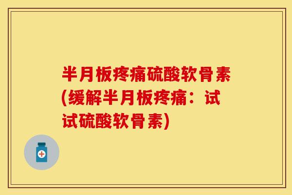 半月板疼痛硫酸软骨素(缓解半月板疼痛：试试硫酸软骨素)